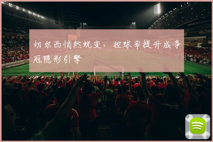 切尔西悄然蜕变，控球率提升成争冠隐形引擎