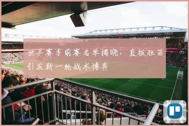 世乒赛季前赛名单揭晓，直板独苗引发新一轮战术博弈