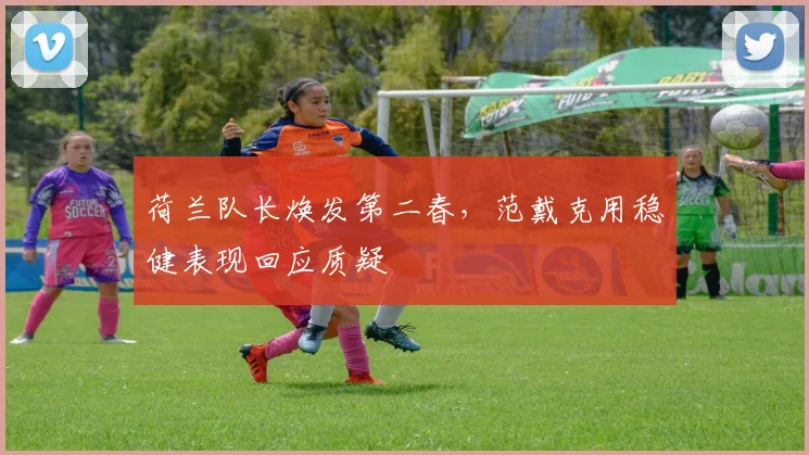 荷兰队长焕发第二春,范戴克用稳健表现回应质疑