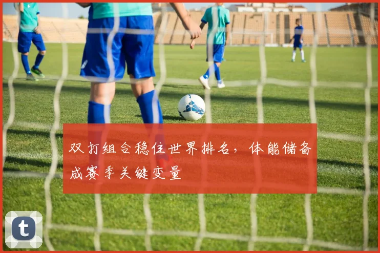 双打组合稳住世界排名，体能储备成赛季关键变量