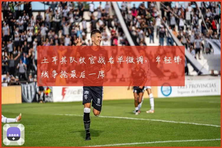 土耳其队收官战名单微调，年轻锋线争抢最后一席