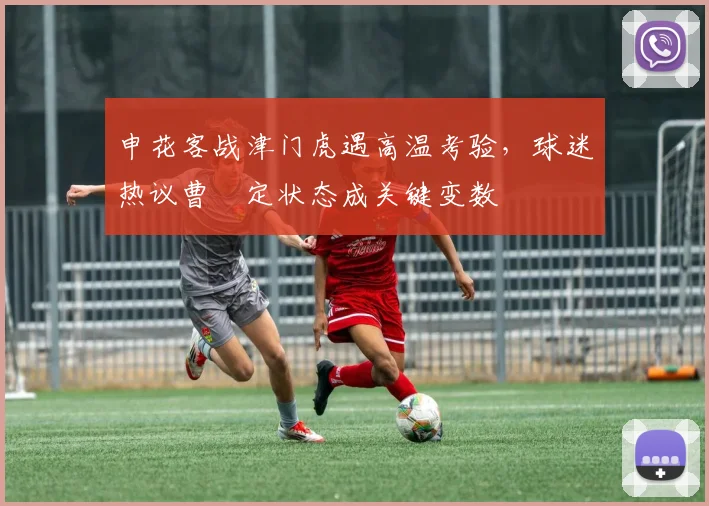 申花客战津门虎遇高温考验，球迷热议曹赟定状态成关键变数