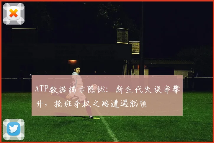 ATP数据揭示隐忧:新生代失误率攀升,抢班夺权之路遭遇瓶颈