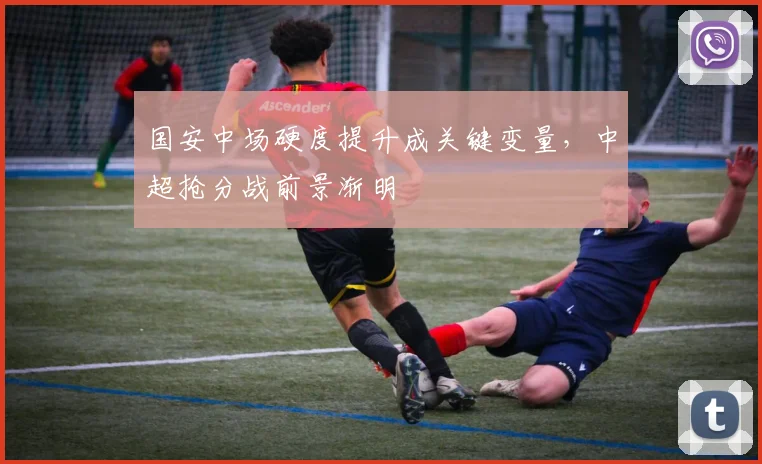 国安中场硬度提升成关键变量，中超抢分战前景渐明