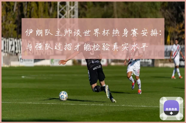 伊朗队主帅谈世界杯热身赛安排:与强队过招才能检验真实水平