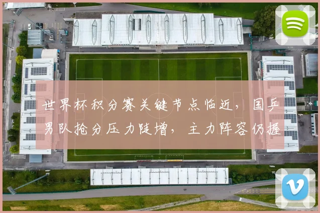 世界杯积分赛关键节点临近,国乒男队抢分压力陡增,主力阵容仍握主动权