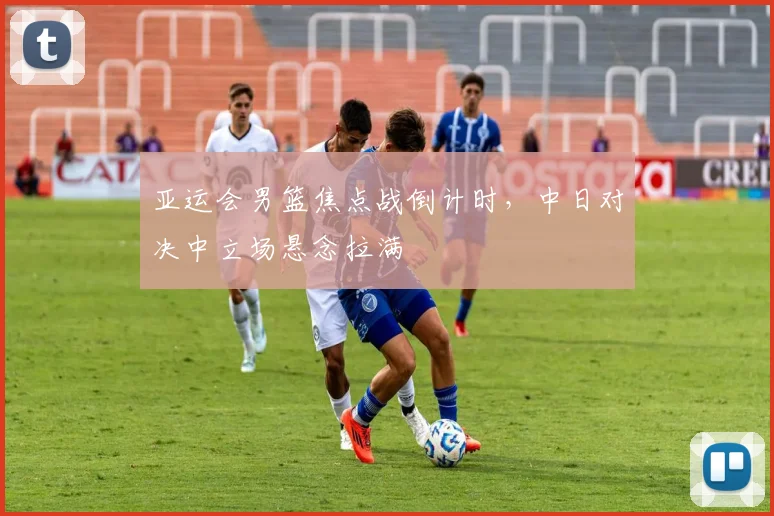 亚运会男篮焦点战倒计时,中日对决中立场悬念拉满