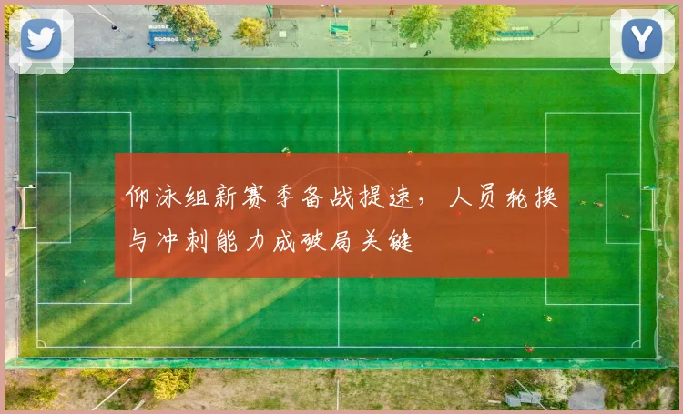 仰泳组新赛季备战提速，人员轮换与冲刺能力成破局关键