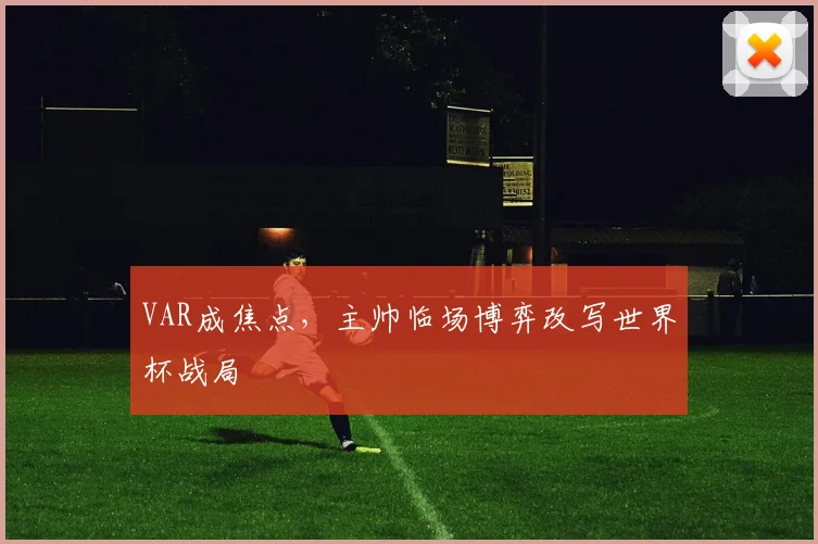 VAR成焦点,主帅临场博弈改写世界杯战局