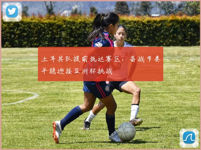 土耳其队提前抵达赛区,备战节奏平稳迎接亚洲杯挑战