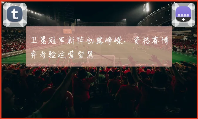 卫冕冠军新阵初露峥嵘，资格赛博弈考验运营智慧