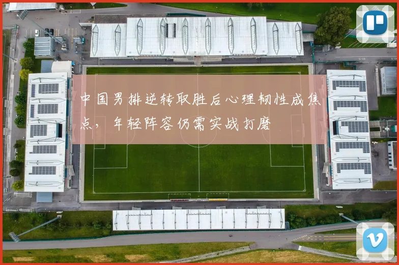 中国男排逆转取胜后心理韧性成焦点，年轻阵容仍需实战打磨