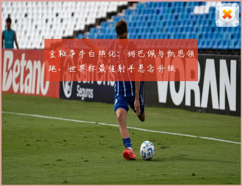 金靴争夺白热化：姆巴佩与凯恩领跑，世界杯最佳射手悬念升级