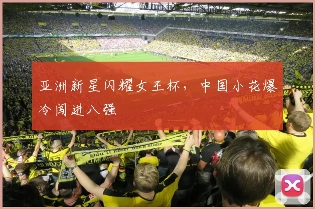 亚洲新星闪耀女王杯，中国小花爆冷闯进八强