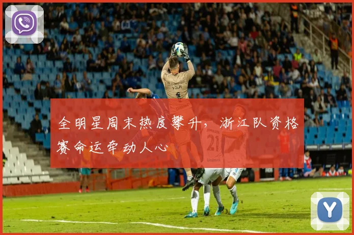 全明星周末热度攀升,浙江队资格赛命运牵动人心