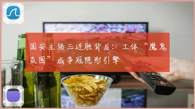 国安主场三连胜背后：工体“魔鬼氛围”成争冠隐形引擎