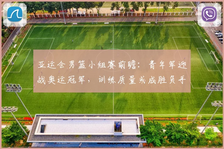 亚运会男篮小组赛前瞻:青年军迎战奥运冠军,训练质量或成胜负手