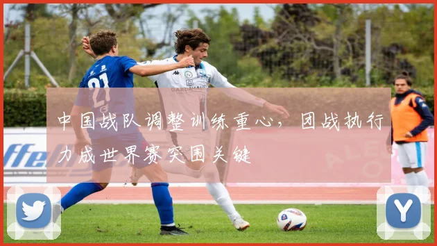 中国战队调整训练重心，团战执行力成世界赛突围关键