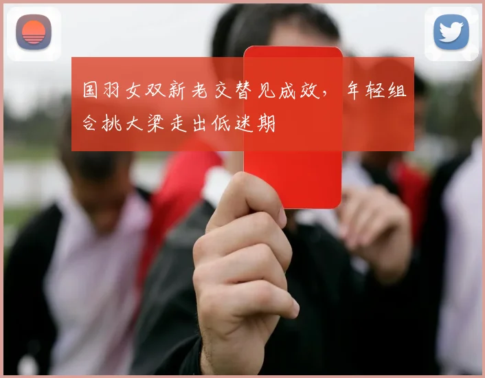 国羽女双新老交替见成效，年轻组合挑大梁走出低迷期