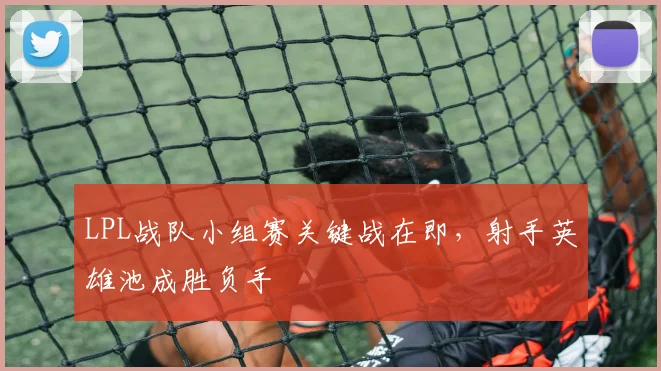 LPL战队小组赛关键战在即,射手英雄池成胜负手