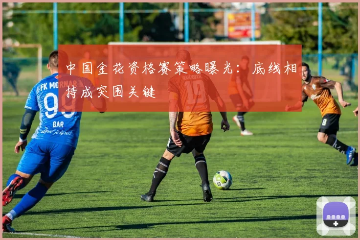 中国金花资格赛策略曝光：底线相持成突围关键