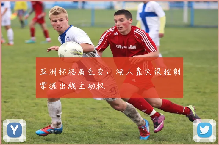 亚洲杯格局生变，湖人靠失误控制掌握出线主动权