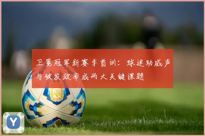 卫冕冠军新赛季首训：球迷助威声与破发效率成两大关键课题