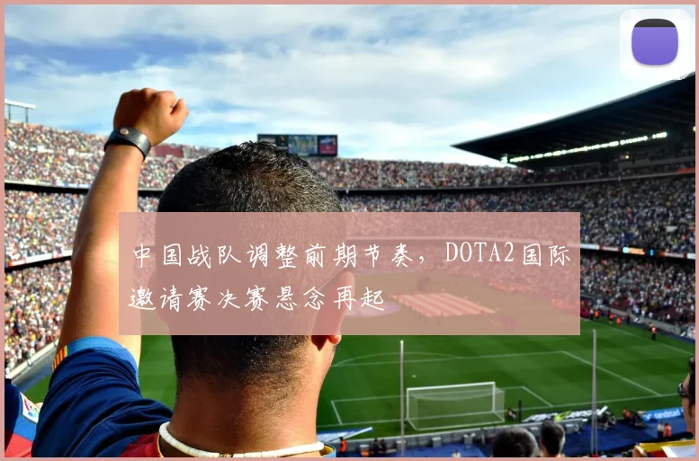 中国战队调整前期节奏，DOTA2国际邀请赛决赛悬念再起