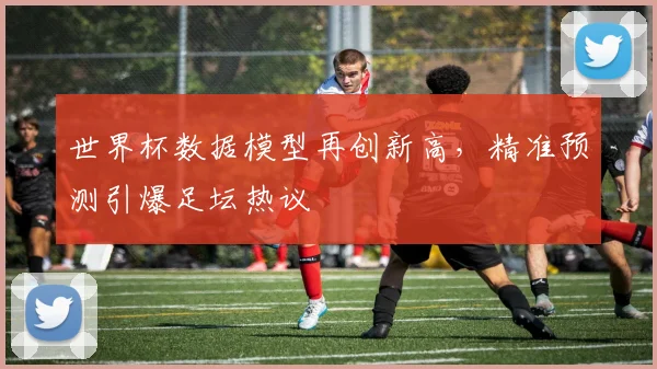世界杯数据模型再创新高，精准预测引爆足坛热议