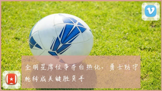 全明星席位争夺白热化，勇士防守轮转成关键胜负手