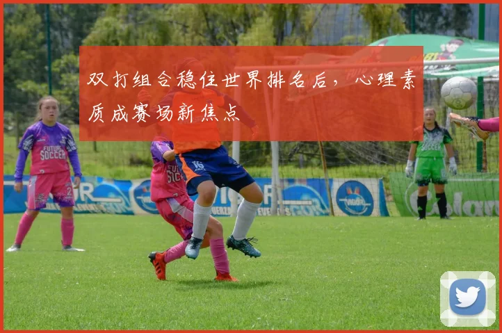 双打组合稳住世界排名后，心理素质成赛场新焦点