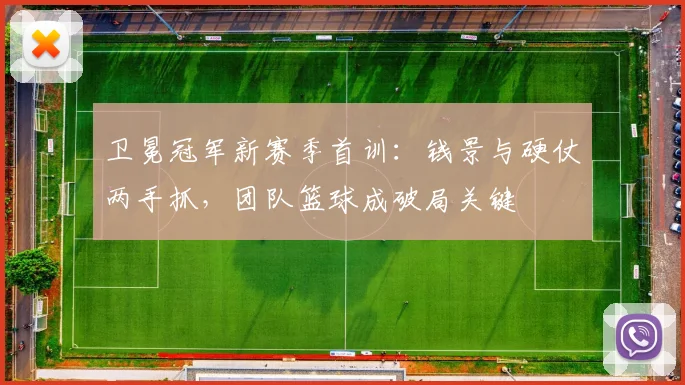 卫冕冠军新赛季首训：钱景与硬仗两手抓，团队篮球成破局关键