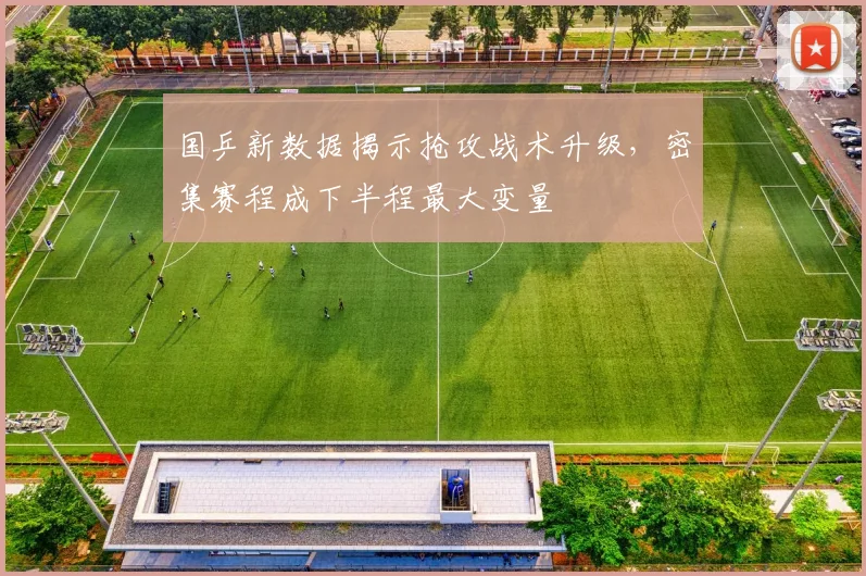 国乒新数据揭示抢攻战术升级，密集赛程成下半程最大变量