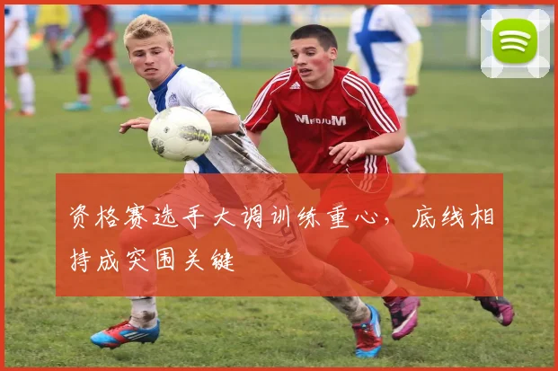 资格赛选手大调训练重心，底线相持成突围关键