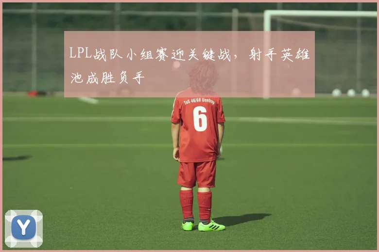LPL战队小组赛迎关键战，射手英雄池成胜负手