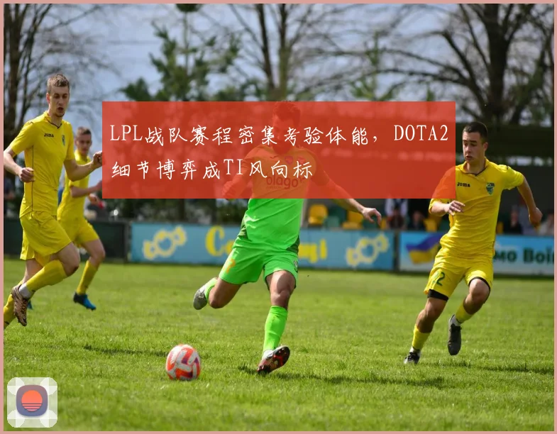 LPL战队赛程密集考验体能,DOTA2细节博弈成TI风向标