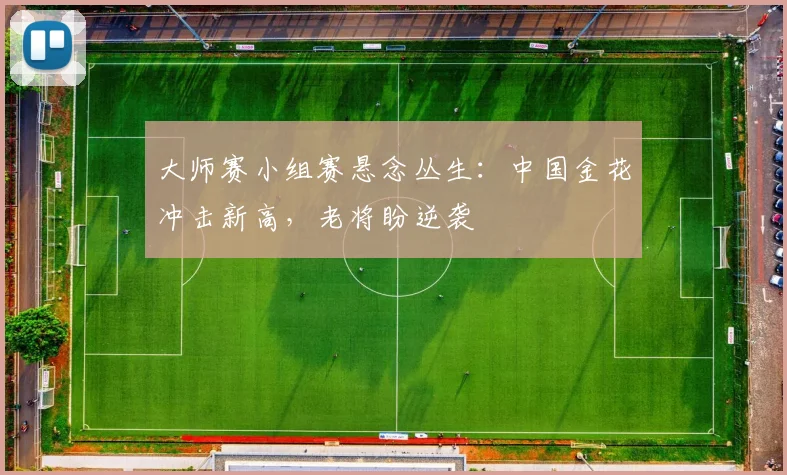 大师赛小组赛悬念丛生：中国金花冲击新高，老将盼逆袭