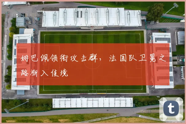 姆巴佩领衔攻击群,法国队卫冕之路渐入佳境