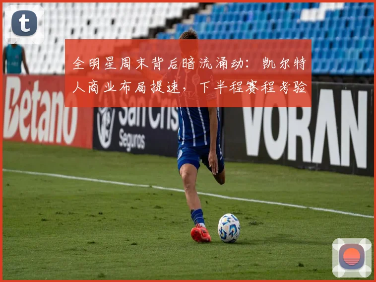 全明星周末背后暗流涌动：凯尔特人商业布局提速，下半程赛程考验重重