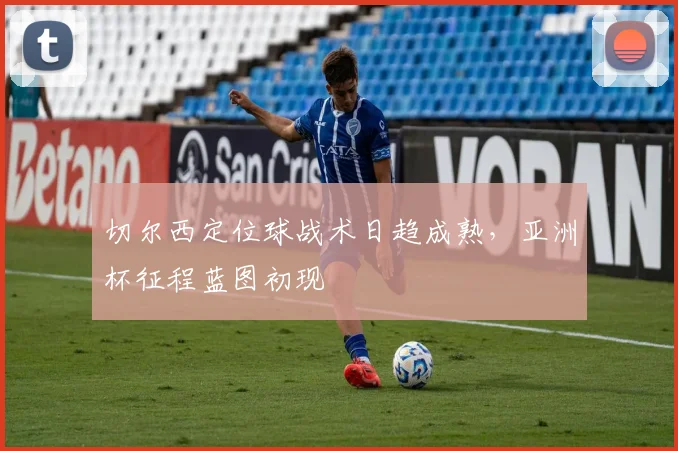 切尔西定位球战术日趋成熟，亚洲杯征程蓝图初现