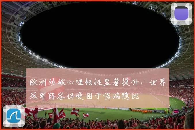 欧洲劲旅心理韧性显著提升,世界冠军阵容仍受困于伤病隐忧