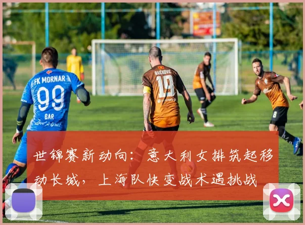 世锦赛新动向：意大利女排筑起移动长城，上海队快变战术遇挑战