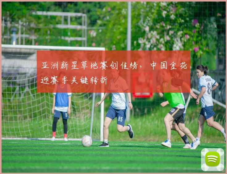 亚洲新星草地赛创佳绩，中国金花迎赛季关键转折