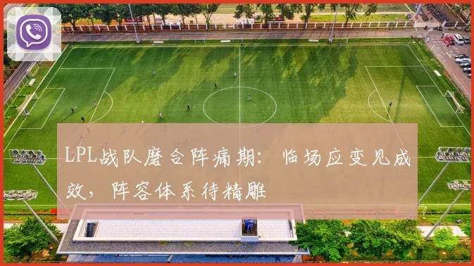 LPL战队磨合阵痛期:临场应变见成效,阵容体系待精雕