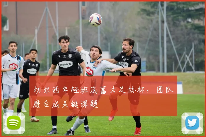切尔西年轻班底蓄力足协杯，团队磨合成关键课题