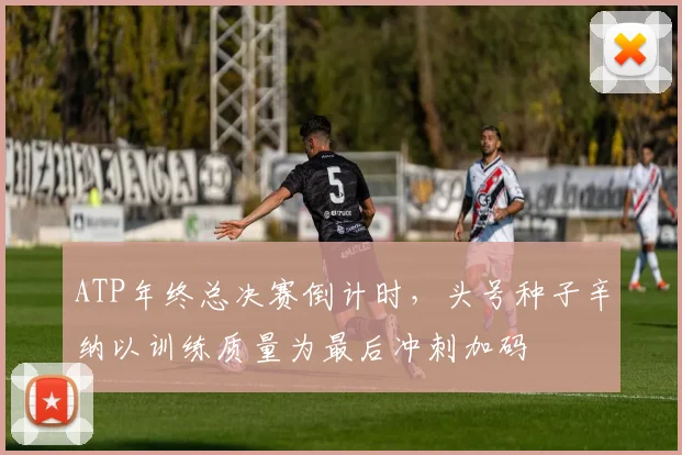ATP年终总决赛倒计时,头号种子辛纳以训练质量为最后冲刺加码