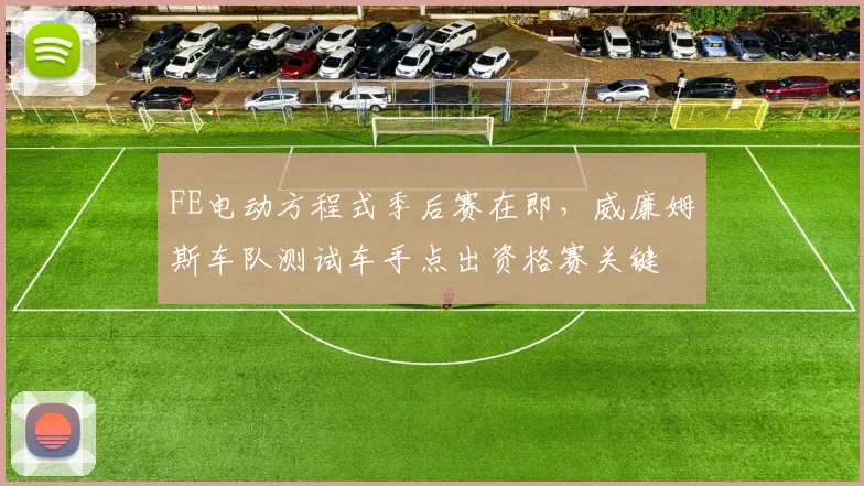 FE电动方程式季后赛在即,威廉姆斯车队测试车手点出资格赛关键